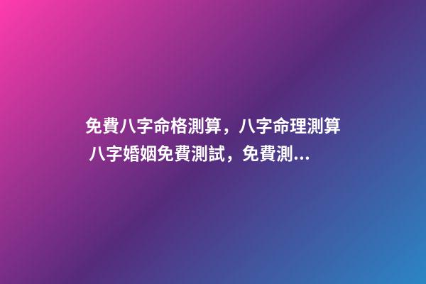 免費八字命格測算，八字命理測算 八字婚姻免費測試，免費測算婚姻八字